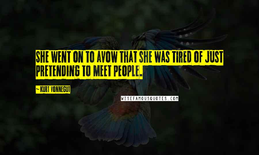 Kurt Vonnegut Quotes: She went on to avow that she was tired of just pretending to meet people.