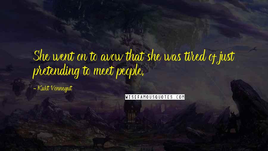 Kurt Vonnegut Quotes: She went on to avow that she was tired of just pretending to meet people.