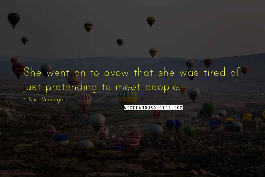 Kurt Vonnegut Quotes: She went on to avow that she was tired of just pretending to meet people.