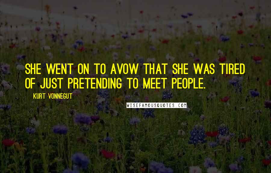 Kurt Vonnegut Quotes: She went on to avow that she was tired of just pretending to meet people.