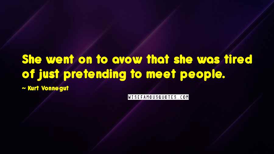 Kurt Vonnegut Quotes: She went on to avow that she was tired of just pretending to meet people.