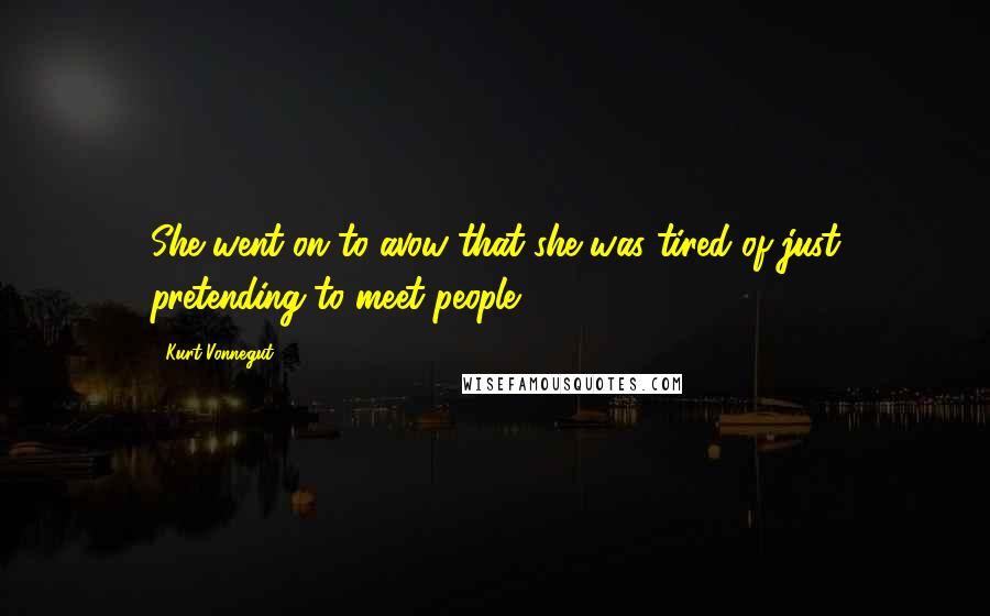 Kurt Vonnegut Quotes: She went on to avow that she was tired of just pretending to meet people.