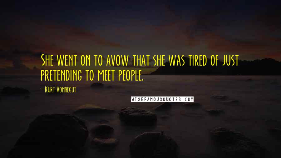 Kurt Vonnegut Quotes: She went on to avow that she was tired of just pretending to meet people.