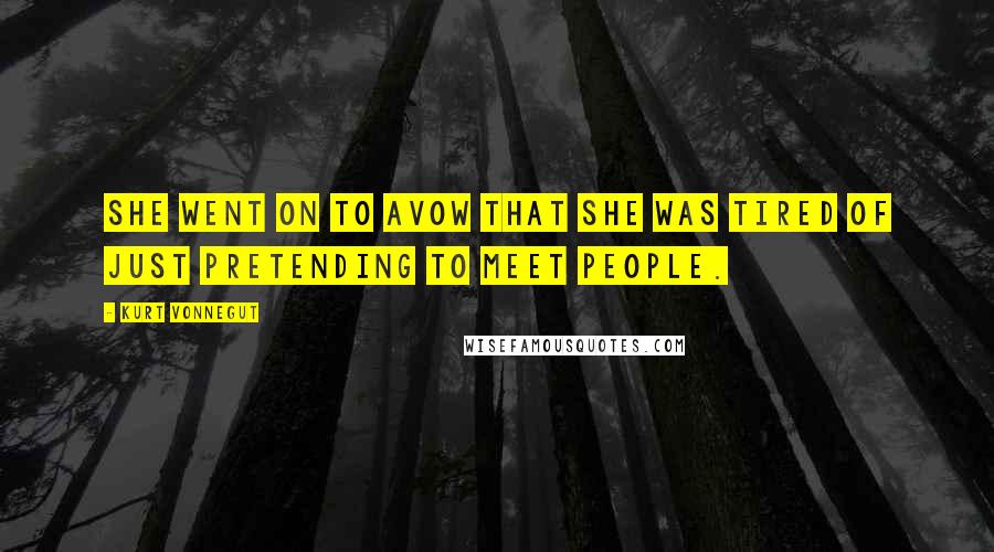 Kurt Vonnegut Quotes: She went on to avow that she was tired of just pretending to meet people.