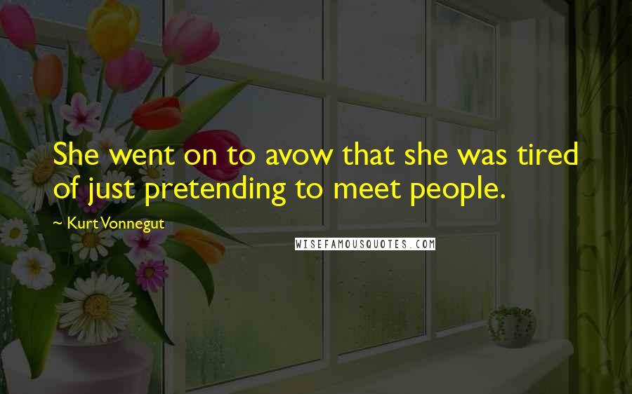 Kurt Vonnegut Quotes: She went on to avow that she was tired of just pretending to meet people.