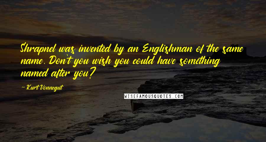 Kurt Vonnegut Quotes: Shrapnel was invented by an Englishman of the same name. Don't you wish you could have something named after you?