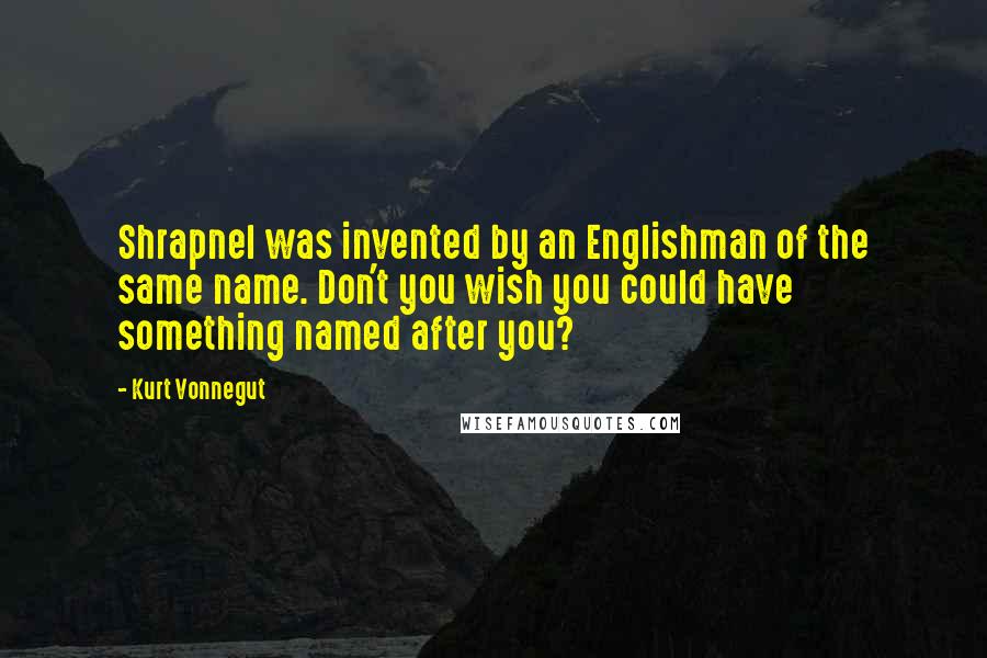 Kurt Vonnegut Quotes: Shrapnel was invented by an Englishman of the same name. Don't you wish you could have something named after you?