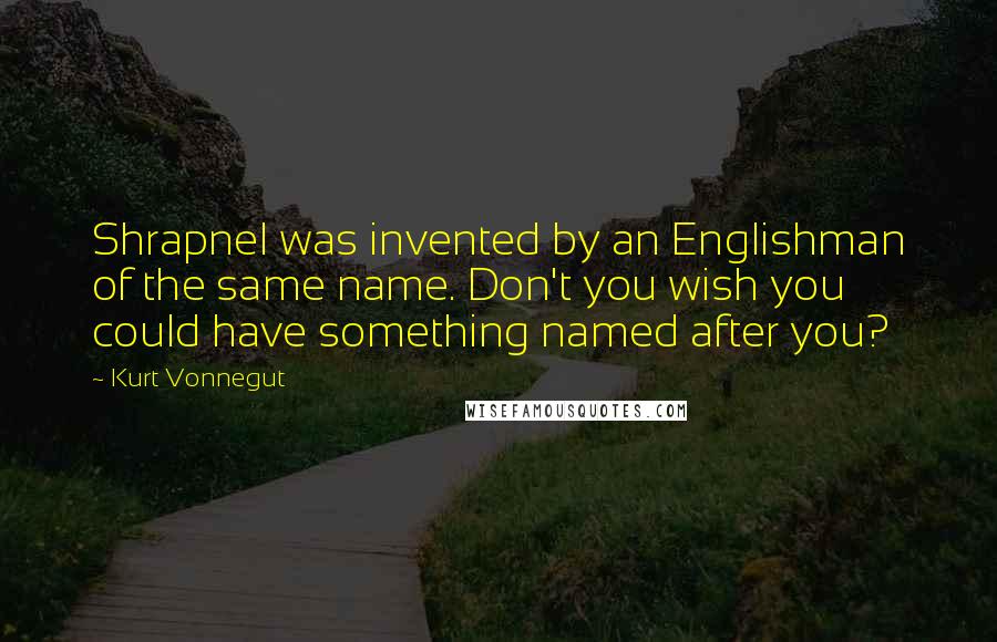 Kurt Vonnegut Quotes: Shrapnel was invented by an Englishman of the same name. Don't you wish you could have something named after you?