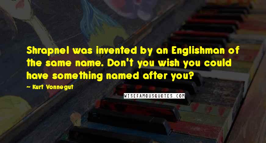 Kurt Vonnegut Quotes: Shrapnel was invented by an Englishman of the same name. Don't you wish you could have something named after you?