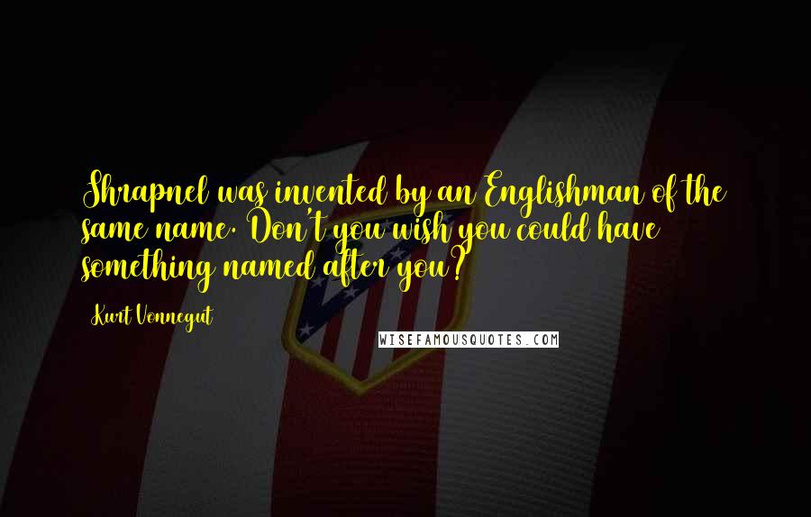 Kurt Vonnegut Quotes: Shrapnel was invented by an Englishman of the same name. Don't you wish you could have something named after you?