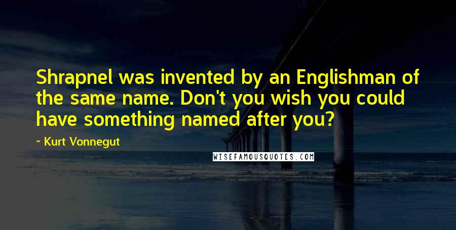 Kurt Vonnegut Quotes: Shrapnel was invented by an Englishman of the same name. Don't you wish you could have something named after you?