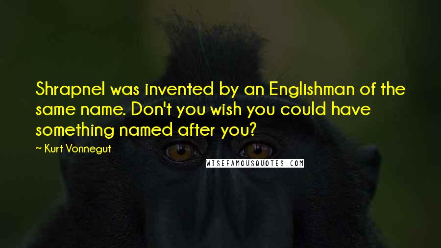 Kurt Vonnegut Quotes: Shrapnel was invented by an Englishman of the same name. Don't you wish you could have something named after you?