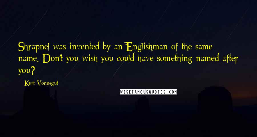 Kurt Vonnegut Quotes: Shrapnel was invented by an Englishman of the same name. Don't you wish you could have something named after you?