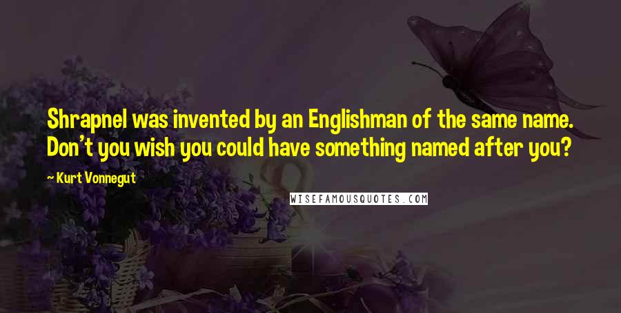 Kurt Vonnegut Quotes: Shrapnel was invented by an Englishman of the same name. Don't you wish you could have something named after you?