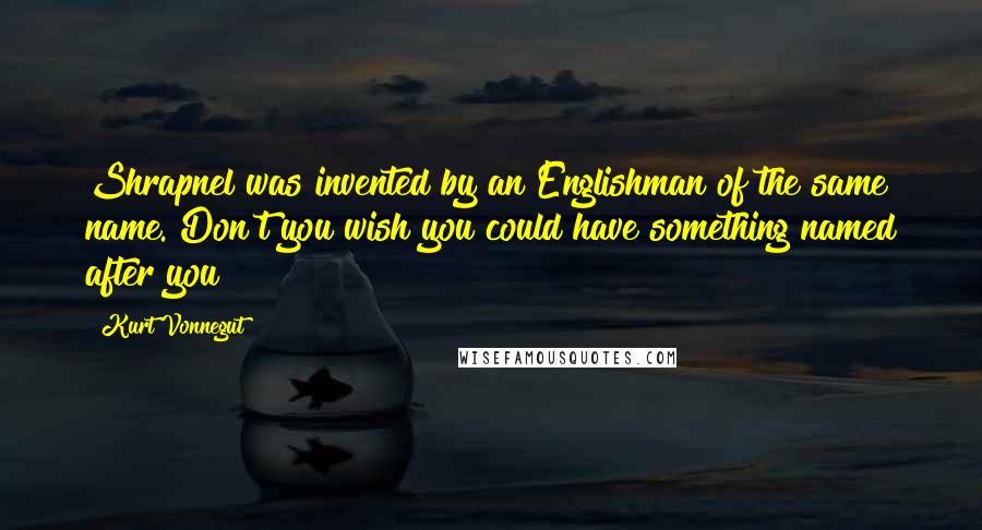 Kurt Vonnegut Quotes: Shrapnel was invented by an Englishman of the same name. Don't you wish you could have something named after you?