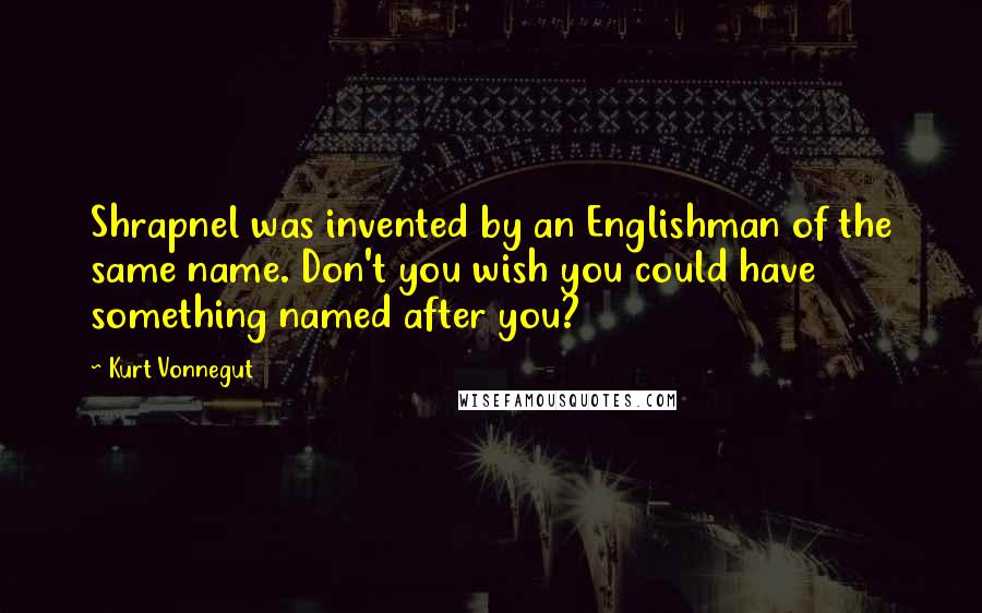 Kurt Vonnegut Quotes: Shrapnel was invented by an Englishman of the same name. Don't you wish you could have something named after you?