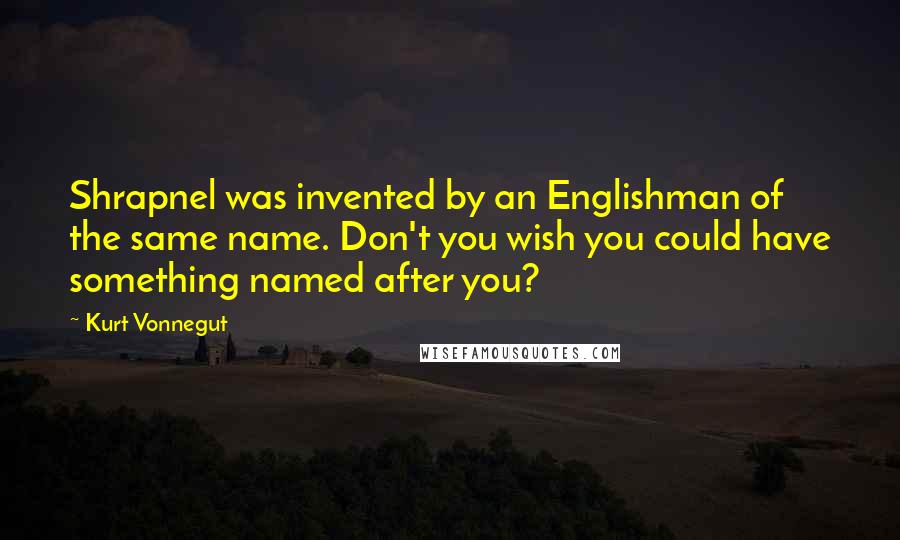 Kurt Vonnegut Quotes: Shrapnel was invented by an Englishman of the same name. Don't you wish you could have something named after you?