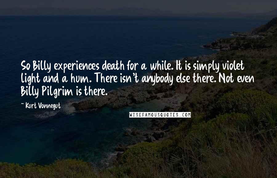 Kurt Vonnegut Quotes: So Billy experiences death for a while. It is simply violet light and a hum. There isn't anybody else there. Not even Billy Pilgrim is there.