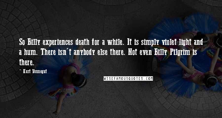 Kurt Vonnegut Quotes: So Billy experiences death for a while. It is simply violet light and a hum. There isn't anybody else there. Not even Billy Pilgrim is there.