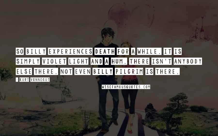 Kurt Vonnegut Quotes: So Billy experiences death for a while. It is simply violet light and a hum. There isn't anybody else there. Not even Billy Pilgrim is there.