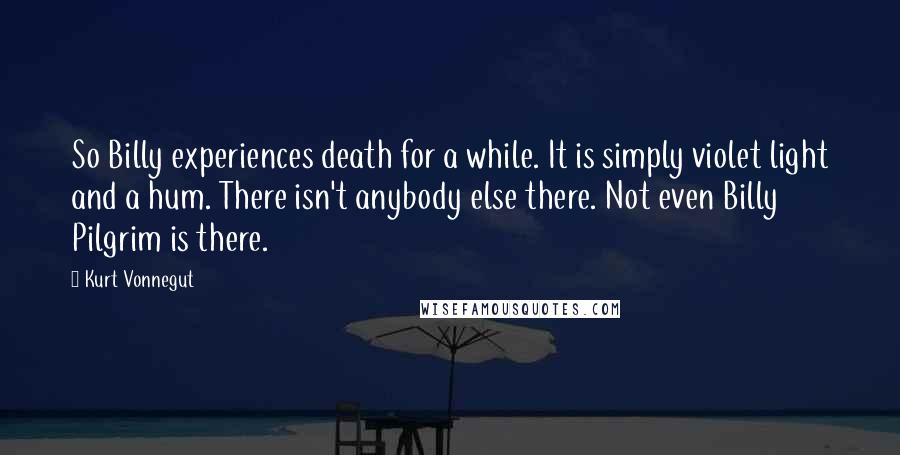 Kurt Vonnegut Quotes: So Billy experiences death for a while. It is simply violet light and a hum. There isn't anybody else there. Not even Billy Pilgrim is there.
