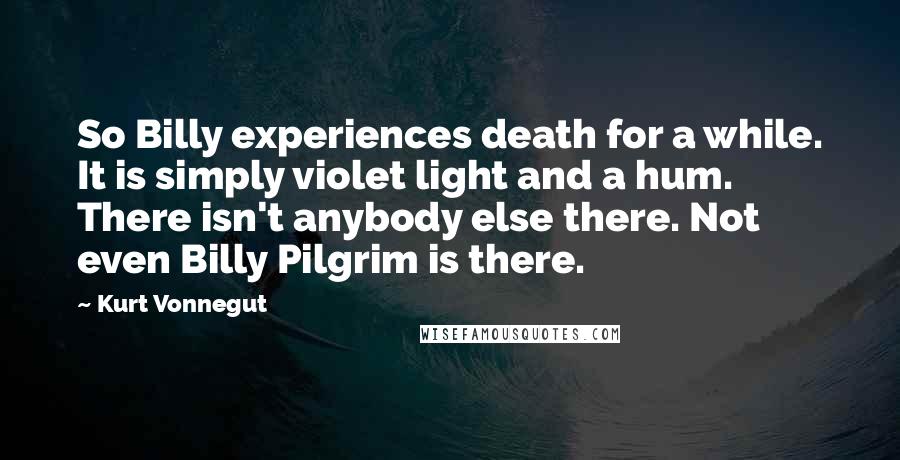 Kurt Vonnegut Quotes: So Billy experiences death for a while. It is simply violet light and a hum. There isn't anybody else there. Not even Billy Pilgrim is there.