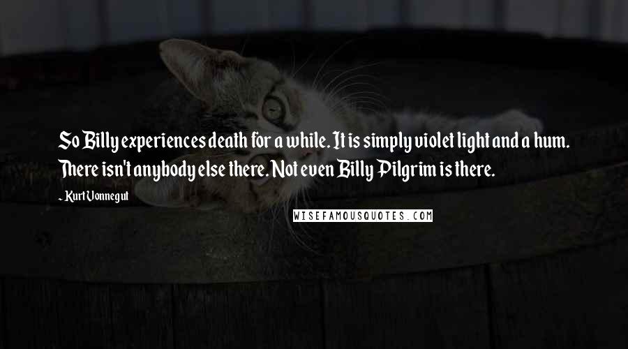 Kurt Vonnegut Quotes: So Billy experiences death for a while. It is simply violet light and a hum. There isn't anybody else there. Not even Billy Pilgrim is there.