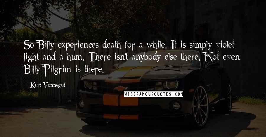 Kurt Vonnegut Quotes: So Billy experiences death for a while. It is simply violet light and a hum. There isn't anybody else there. Not even Billy Pilgrim is there.