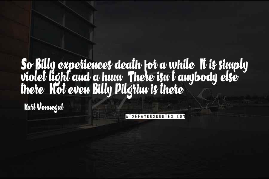 Kurt Vonnegut Quotes: So Billy experiences death for a while. It is simply violet light and a hum. There isn't anybody else there. Not even Billy Pilgrim is there.