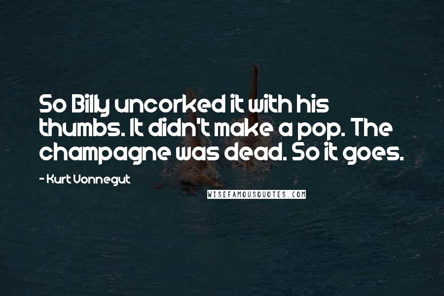 Kurt Vonnegut Quotes: So Billy uncorked it with his thumbs. It didn't make a pop. The champagne was dead. So it goes.