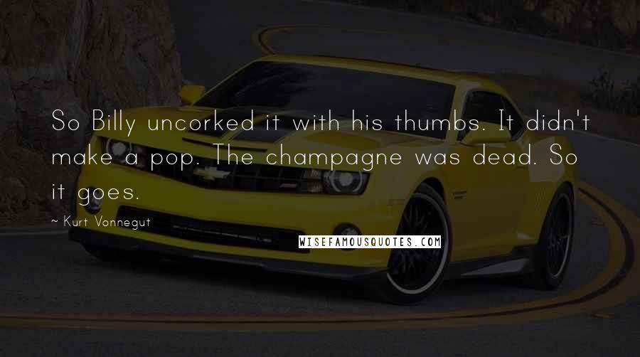 Kurt Vonnegut Quotes: So Billy uncorked it with his thumbs. It didn't make a pop. The champagne was dead. So it goes.