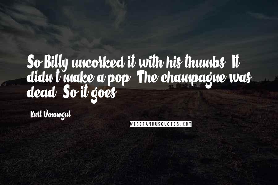 Kurt Vonnegut Quotes: So Billy uncorked it with his thumbs. It didn't make a pop. The champagne was dead. So it goes.