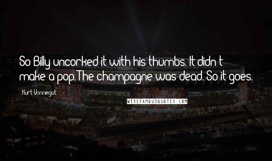 Kurt Vonnegut Quotes: So Billy uncorked it with his thumbs. It didn't make a pop. The champagne was dead. So it goes.