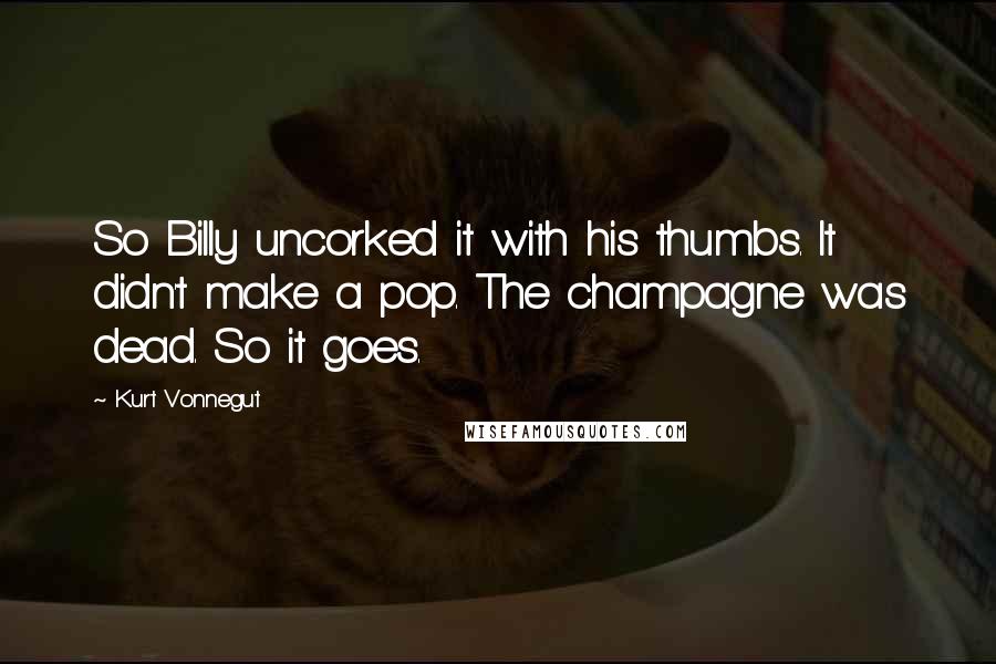 Kurt Vonnegut Quotes: So Billy uncorked it with his thumbs. It didn't make a pop. The champagne was dead. So it goes.