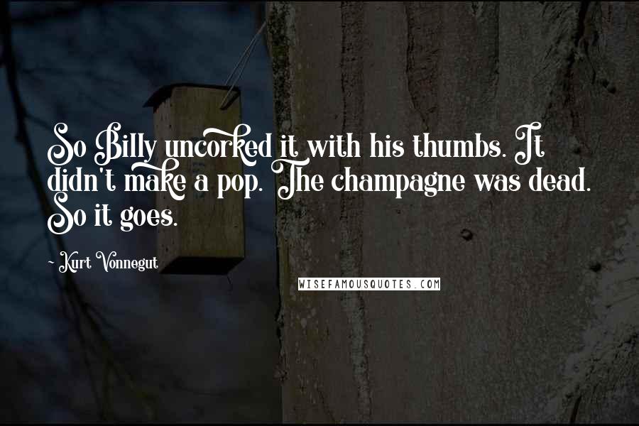 Kurt Vonnegut Quotes: So Billy uncorked it with his thumbs. It didn't make a pop. The champagne was dead. So it goes.