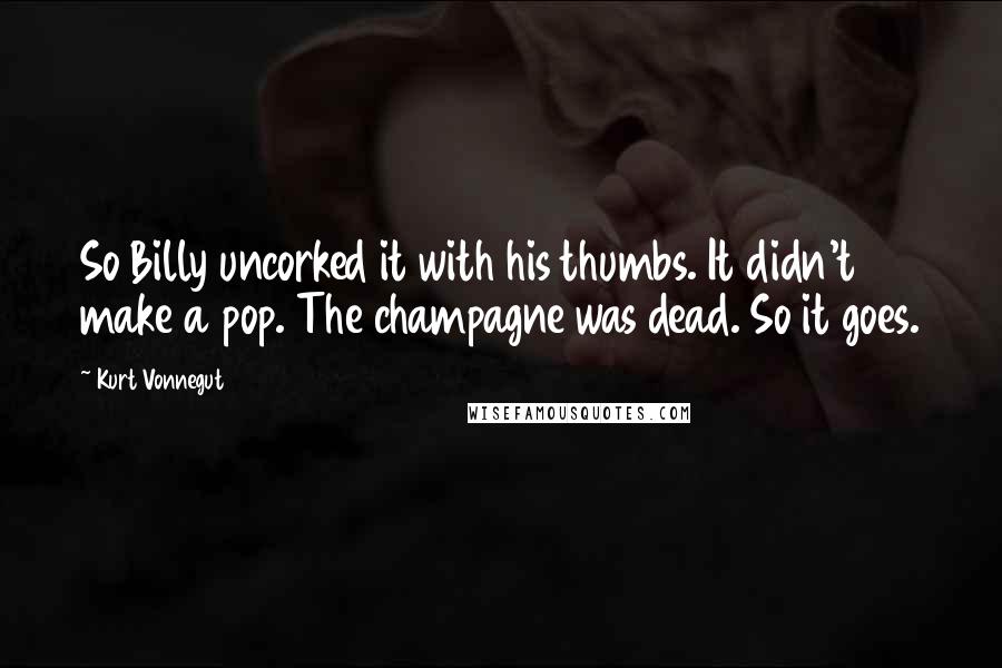 Kurt Vonnegut Quotes: So Billy uncorked it with his thumbs. It didn't make a pop. The champagne was dead. So it goes.