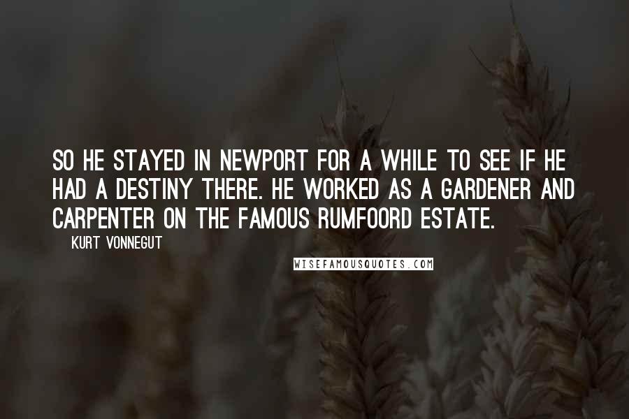 Kurt Vonnegut Quotes: So he stayed in Newport for a while to see if he had a destiny there. He worked as a gardener and carpenter on the famous Rumfoord Estate.