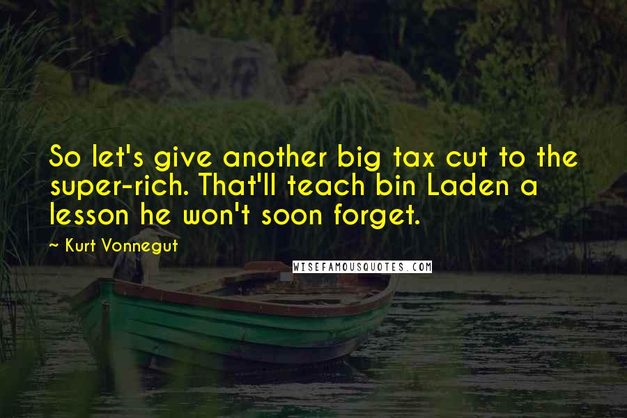 Kurt Vonnegut Quotes: So let's give another big tax cut to the super-rich. That'll teach bin Laden a lesson he won't soon forget.