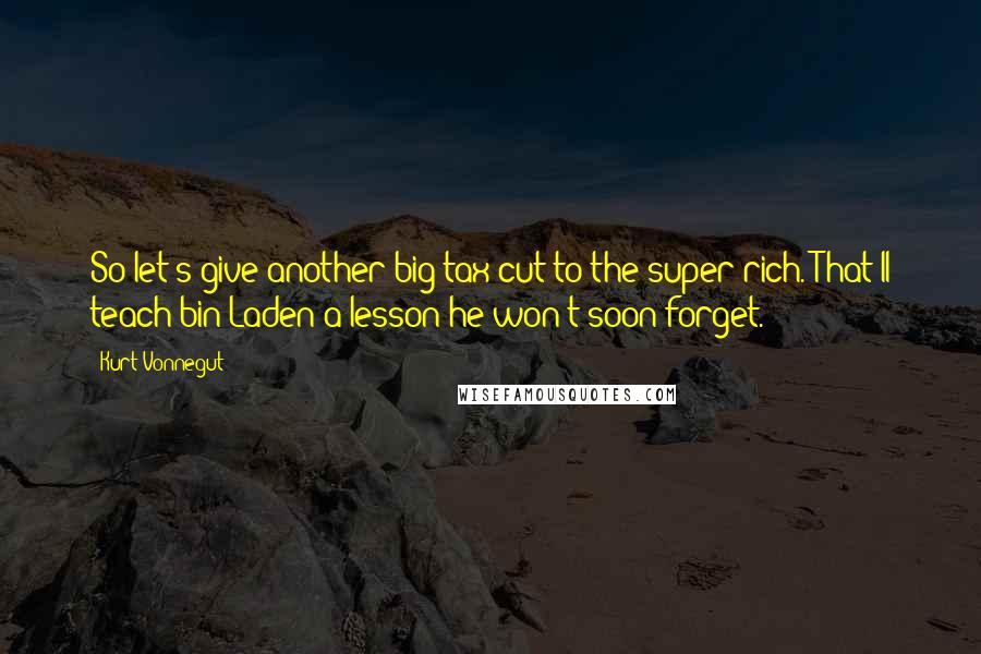 Kurt Vonnegut Quotes: So let's give another big tax cut to the super-rich. That'll teach bin Laden a lesson he won't soon forget.