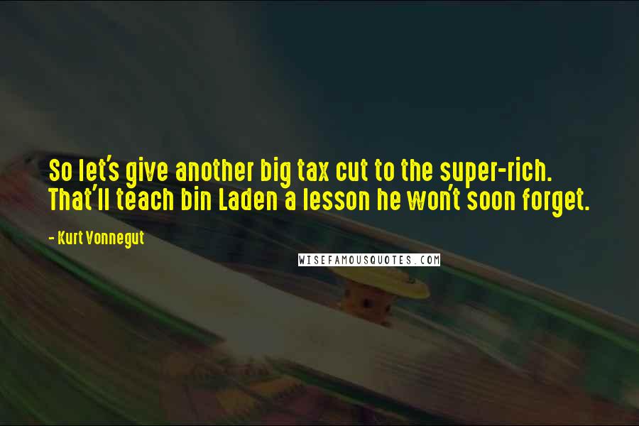 Kurt Vonnegut Quotes: So let's give another big tax cut to the super-rich. That'll teach bin Laden a lesson he won't soon forget.