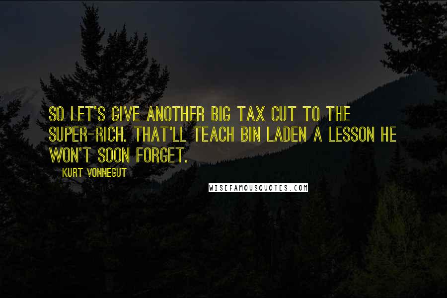 Kurt Vonnegut Quotes: So let's give another big tax cut to the super-rich. That'll teach bin Laden a lesson he won't soon forget.