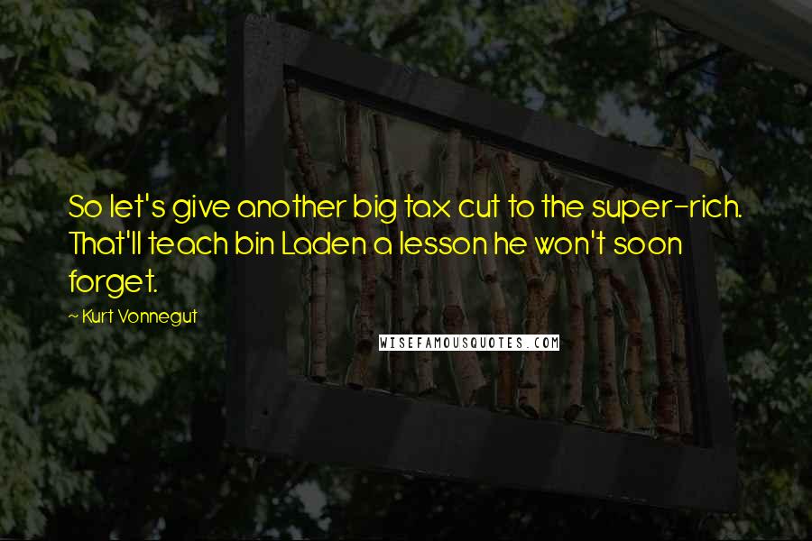 Kurt Vonnegut Quotes: So let's give another big tax cut to the super-rich. That'll teach bin Laden a lesson he won't soon forget.