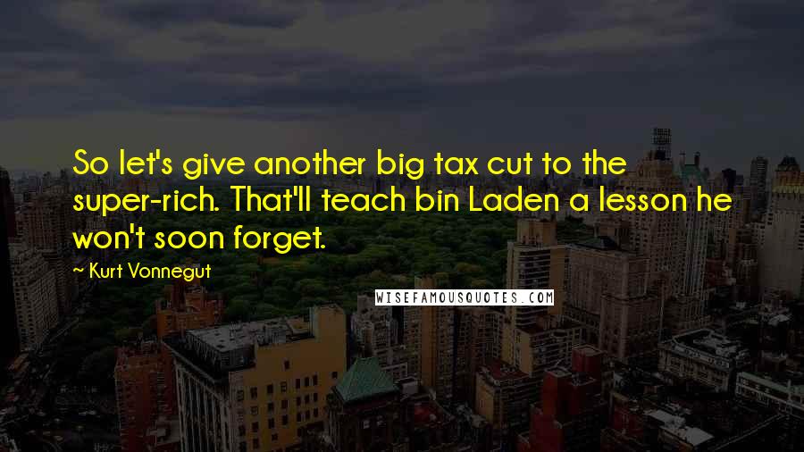 Kurt Vonnegut Quotes: So let's give another big tax cut to the super-rich. That'll teach bin Laden a lesson he won't soon forget.