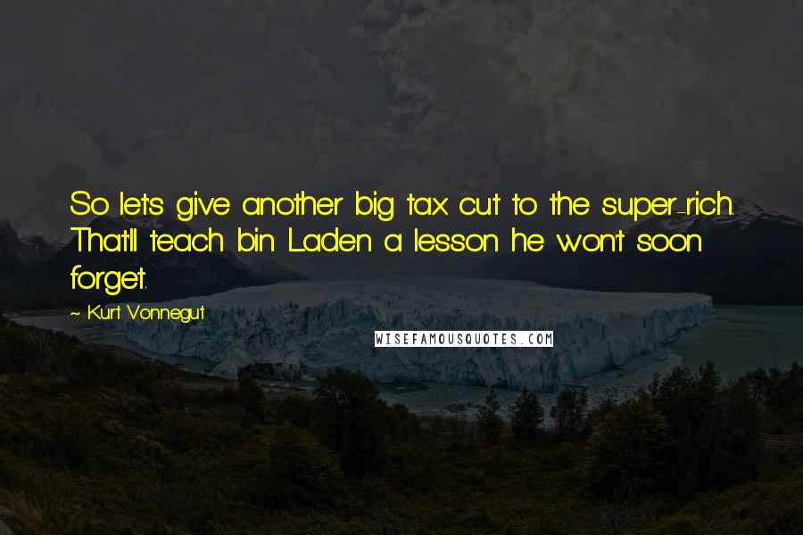 Kurt Vonnegut Quotes: So let's give another big tax cut to the super-rich. That'll teach bin Laden a lesson he won't soon forget.