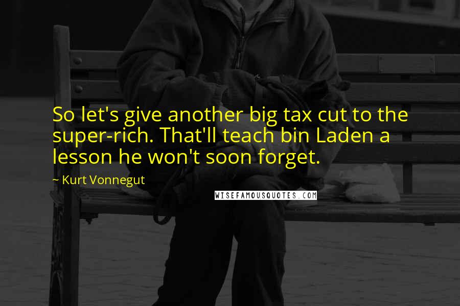 Kurt Vonnegut Quotes: So let's give another big tax cut to the super-rich. That'll teach bin Laden a lesson he won't soon forget.