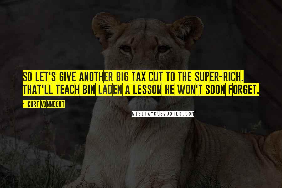 Kurt Vonnegut Quotes: So let's give another big tax cut to the super-rich. That'll teach bin Laden a lesson he won't soon forget.