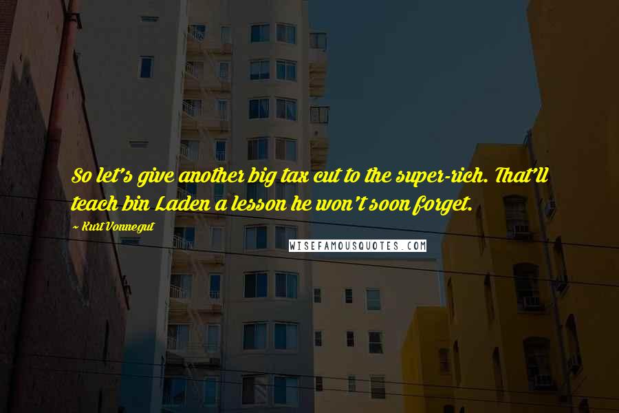 Kurt Vonnegut Quotes: So let's give another big tax cut to the super-rich. That'll teach bin Laden a lesson he won't soon forget.