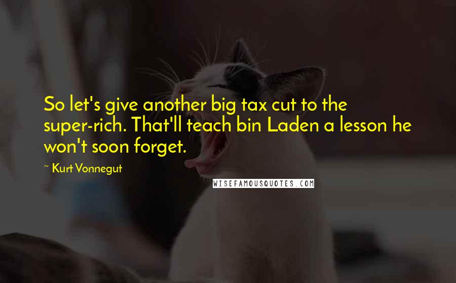 Kurt Vonnegut Quotes: So let's give another big tax cut to the super-rich. That'll teach bin Laden a lesson he won't soon forget.