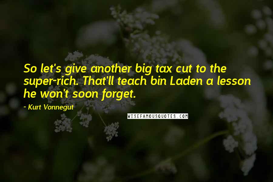 Kurt Vonnegut Quotes: So let's give another big tax cut to the super-rich. That'll teach bin Laden a lesson he won't soon forget.