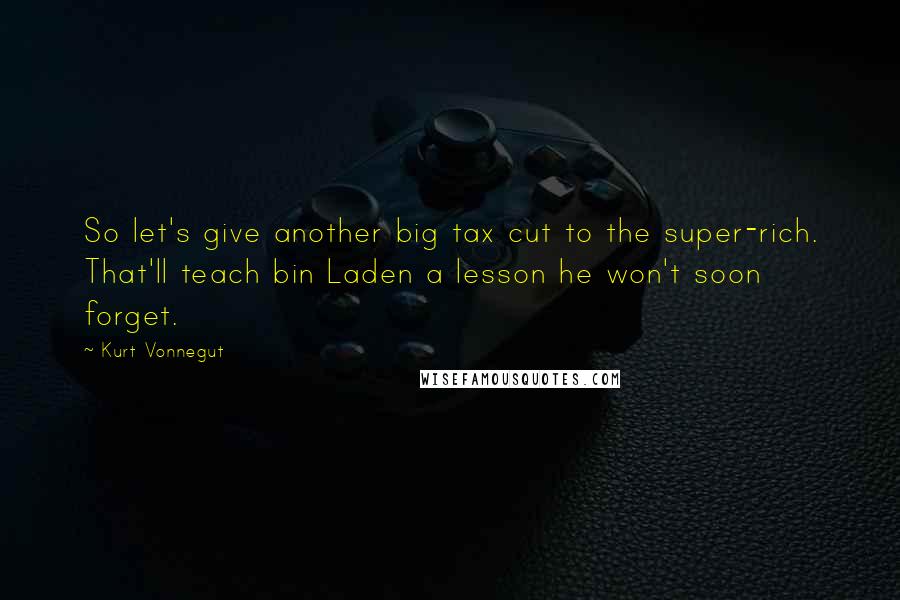 Kurt Vonnegut Quotes: So let's give another big tax cut to the super-rich. That'll teach bin Laden a lesson he won't soon forget.